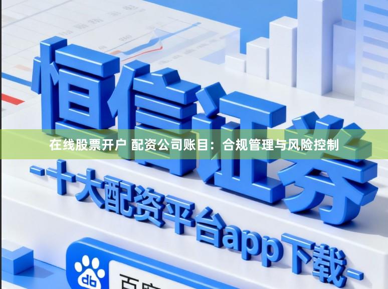 在线股票开户 配资公司账目：合规管理与风险控制
