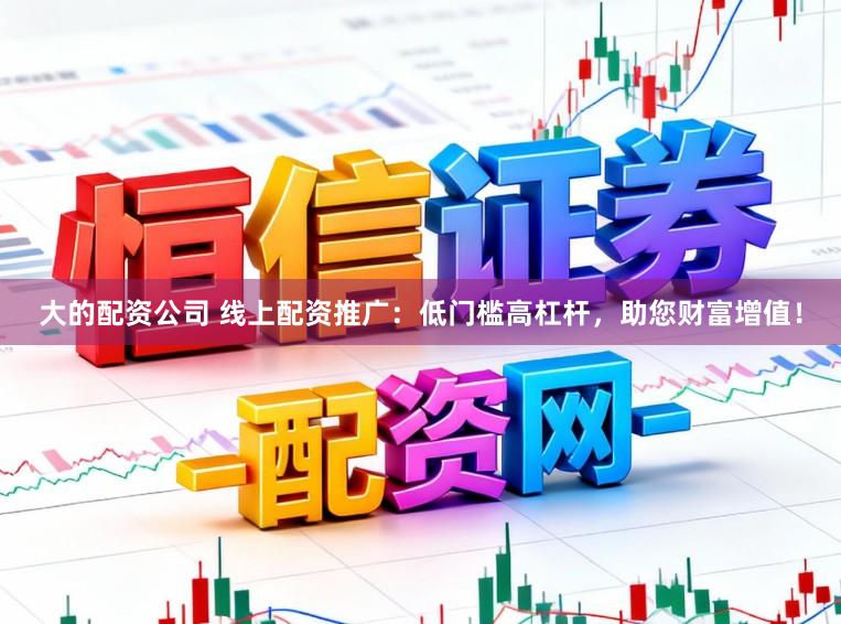 大的配资公司 线上配资推广：低门槛高杠杆，助您财富增值！