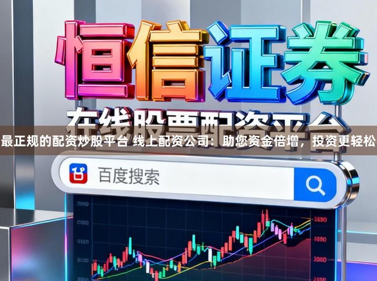 最正规的配资炒股平台 线上配资公司：助您资金倍增，投资更轻松