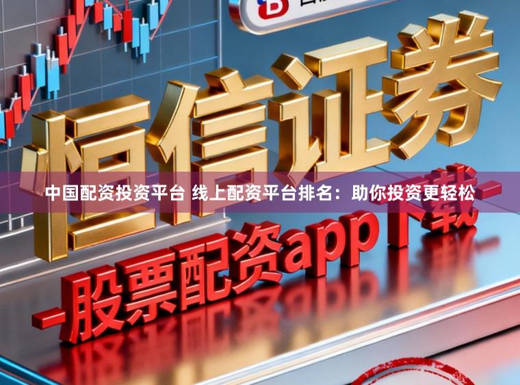 中国配资投资平台 线上配资平台排名：助你投资更轻松