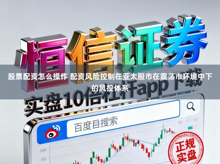 股票配资怎么操作 配资风险控制在亚太股市在震荡市环境中下的风控体系