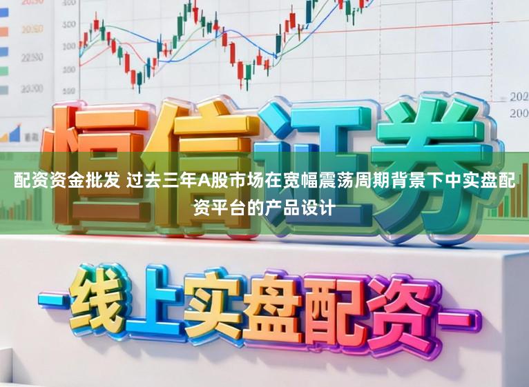 配资资金批发 过去三年A股市场在宽幅震荡周期背景下中实盘配资平台的产品设计