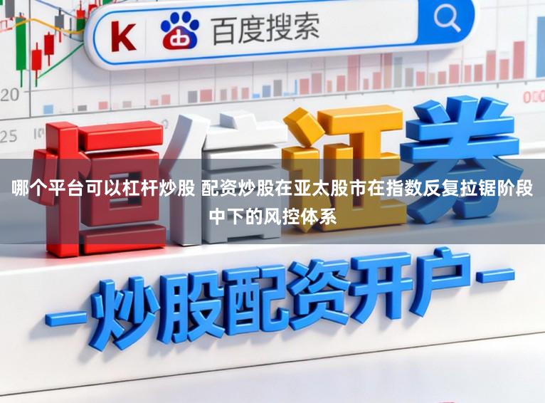 哪个平台可以杠杆炒股 配资炒股在亚太股市在指数反复拉锯阶段中下的风控体系
