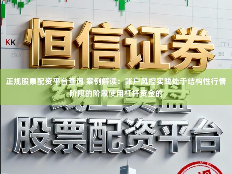 正规股票配资平台查询 案例解读：账户风控实践处于结构性行情阶段的阶段使用杠杆资金的