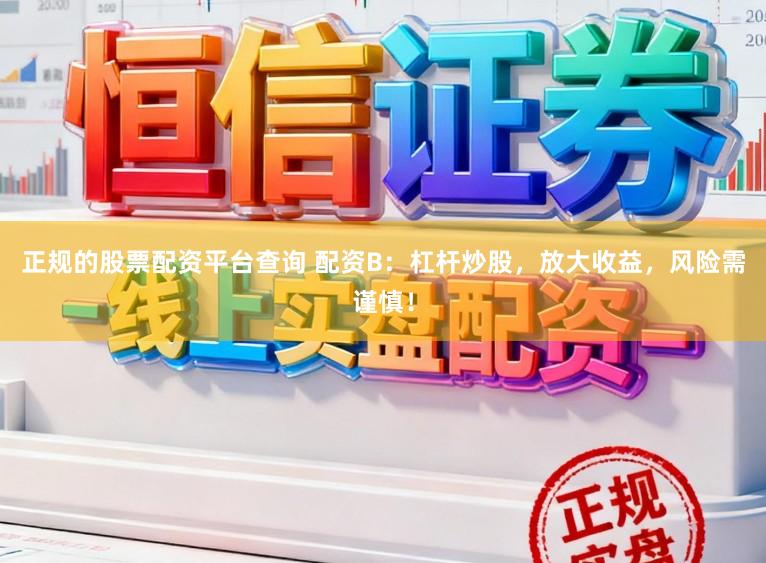 正规的股票配资平台查询 配资B：杠杆炒股，放大收益，风险需谨慎！