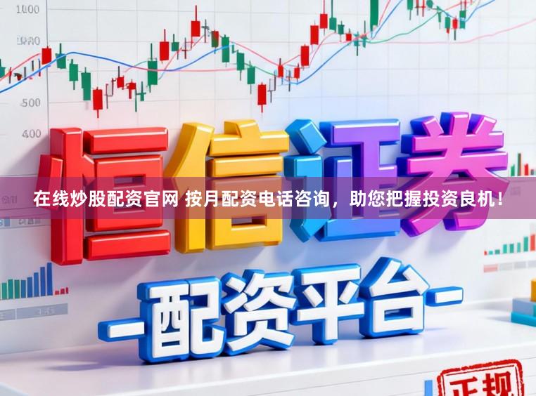 在线炒股配资官网 按月配资电话咨询，助您把握投资良机！