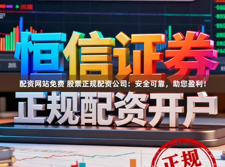 配资网站免费 股票正规配资公司：安全可靠，助您盈利！