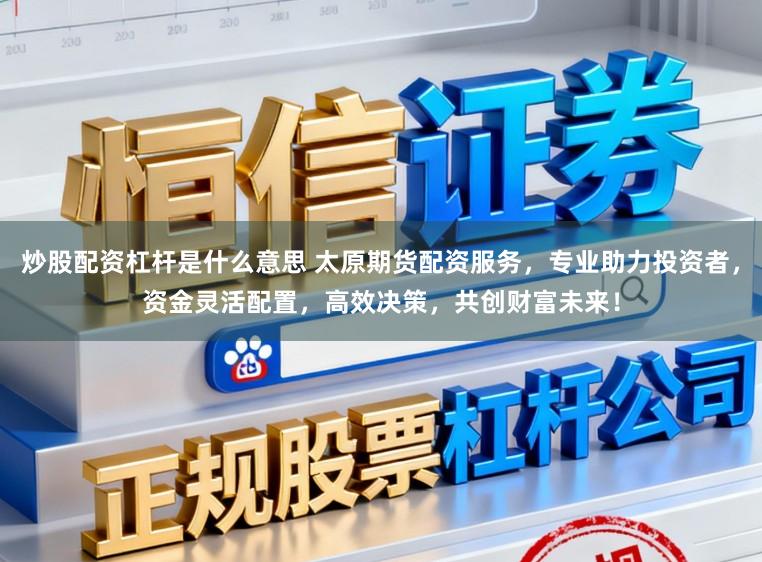 炒股配资杠杆是什么意思 太原期货配资服务，专业助力投资者，资金灵活配置，高效决策，共创财富未来！