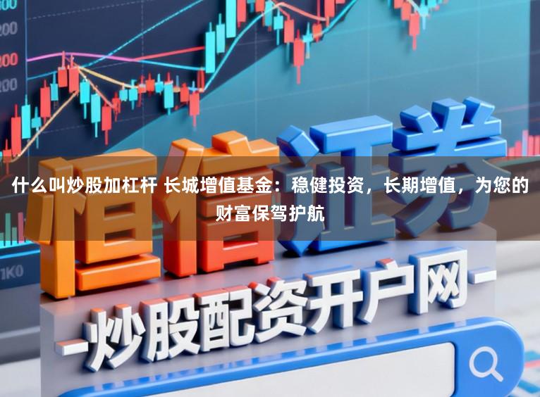 什么叫炒股加杠杆 长城增值基金：稳健投资，长期增值，为您的财富保驾护航
