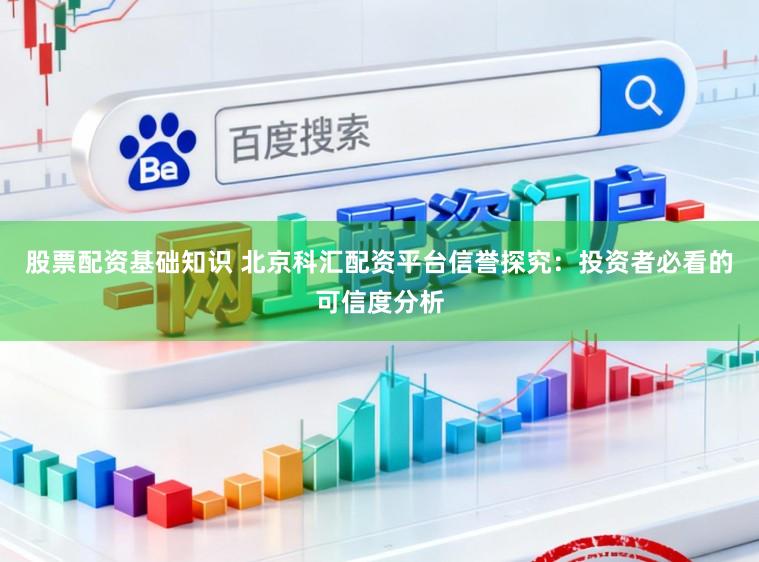 股票配资基础知识 北京科汇配资平台信誉探究：投资者必看的可信度分析