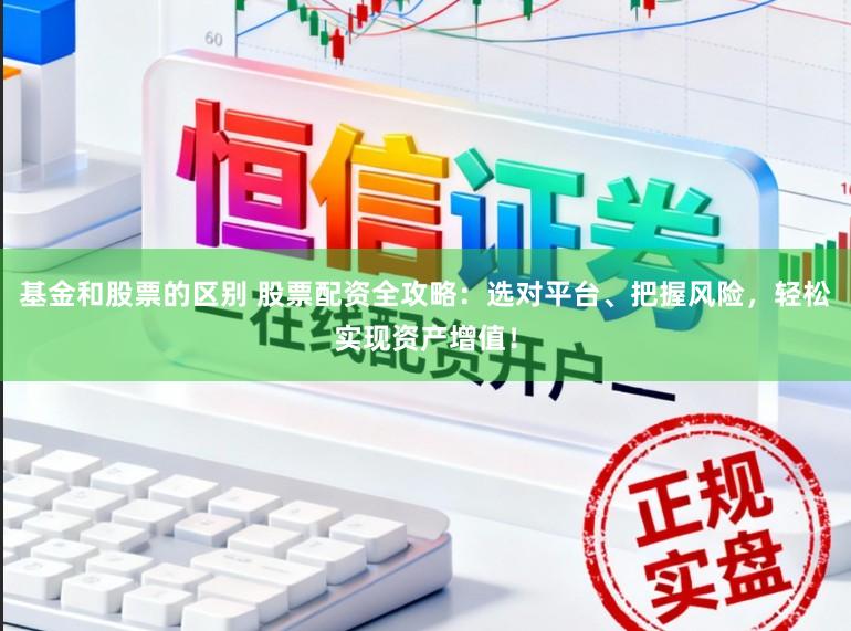 基金和股票的区别 股票配资全攻略：选对平台、把握风险，轻松实现资产增值！