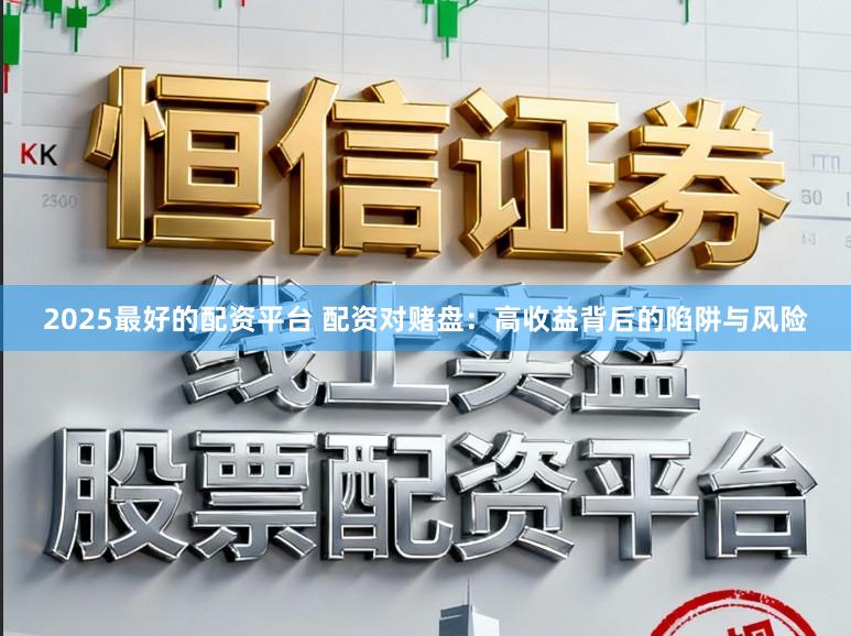 2025最好的配资平台 配资对赌盘：高收益背后的陷阱与风险