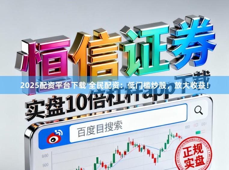 2025配资平台下载 全民配资：低门槛炒股，放大收益！