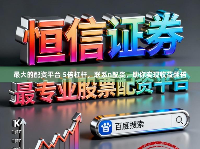 最大的配资平台 5倍杠杆，联系n配资，助你实现收益翻倍