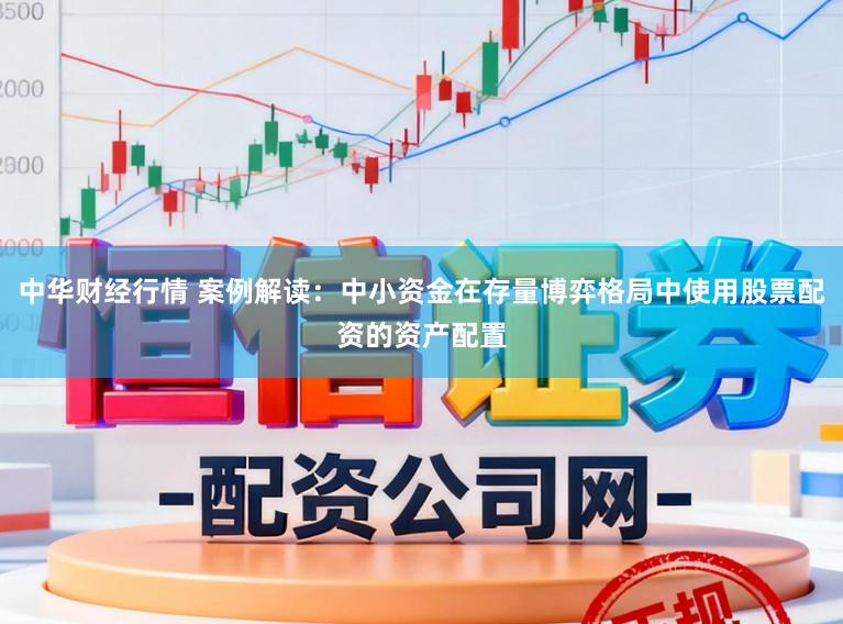 中华财经行情 案例解读：中小资金在存量博弈格局中使用股票配资的资产配置