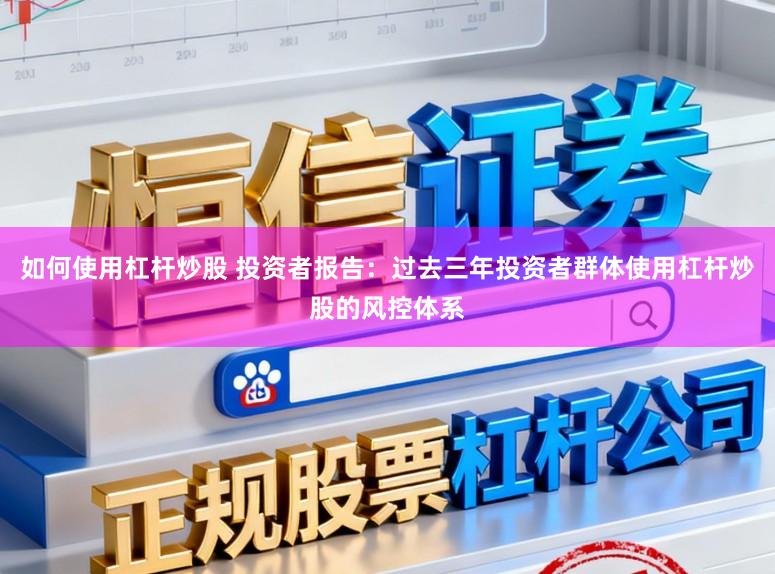 如何使用杠杆炒股 投资者报告：过去三年投资者群体使用杠杆炒股的风控体系