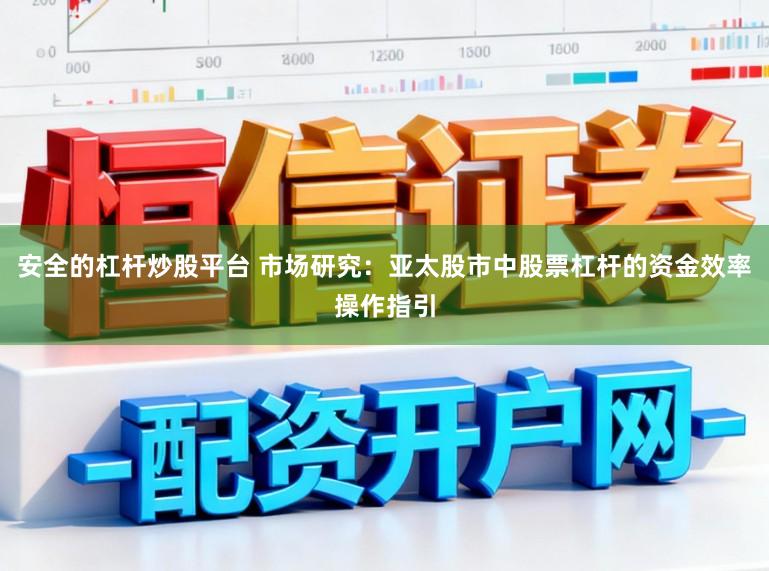 安全的杠杆炒股平台 市场研究：亚太股市中股票杠杆的资金效率操作指引
