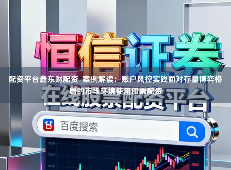 配资平台鑫东财配资  案例解读：账户风控实践面对存量博弈格局的市场环境使用股票配资