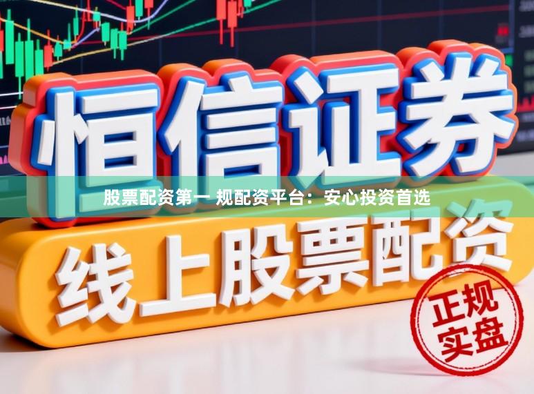 股票配资第一 规配资平台：安心投资首选
