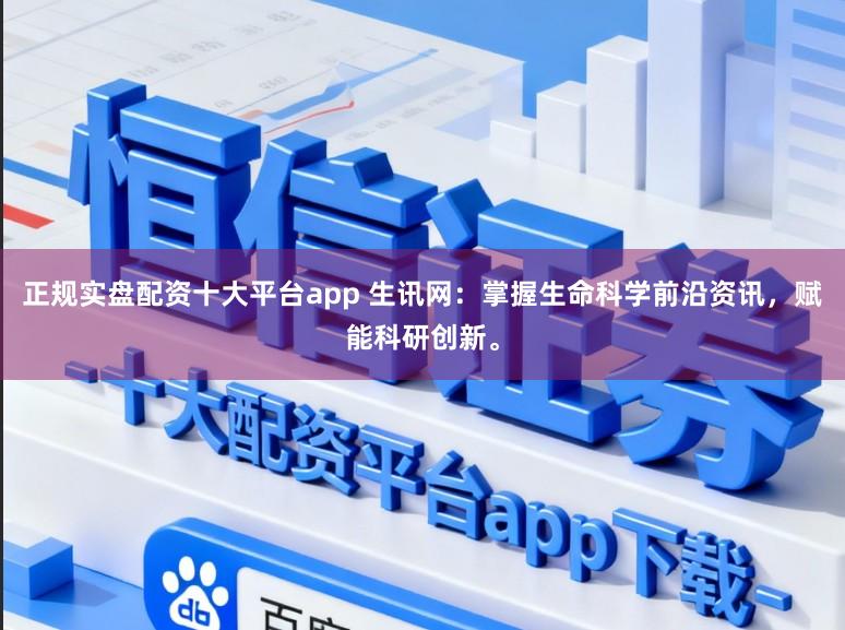 正规实盘配资十大平台app 生讯网：掌握生命科学前沿资讯，赋能科研创新。
