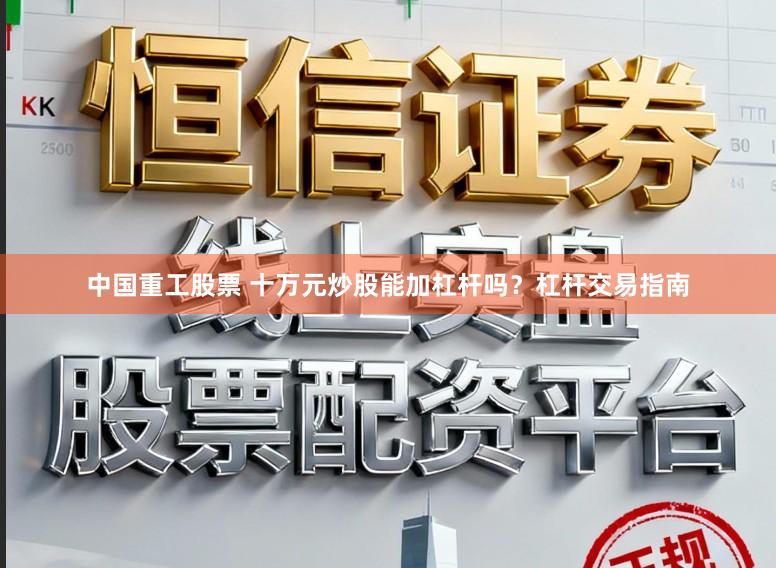 中国重工股票 十万元炒股能加杠杆吗？杠杆交易指南