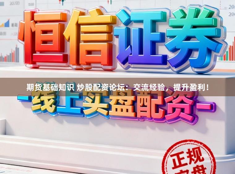 期货基础知识 炒股配资论坛：交流经验，提升盈利！