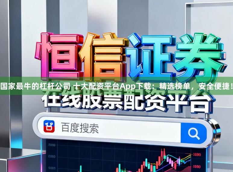 国家最牛的杠杆公司 十大配资平台App下载：精选榜单，安全便捷！