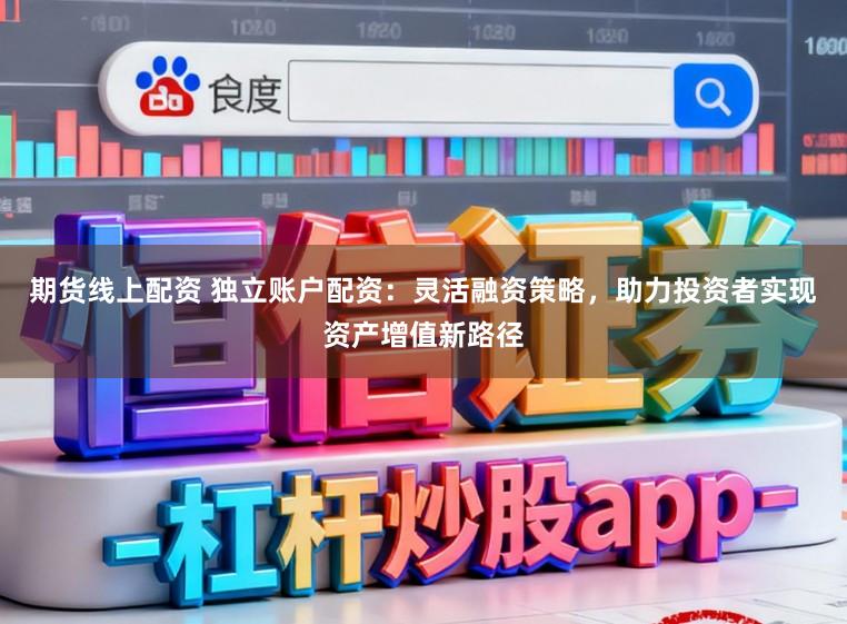 期货线上配资 独立账户配资：灵活融资策略，助力投资者实现资产增值新路径