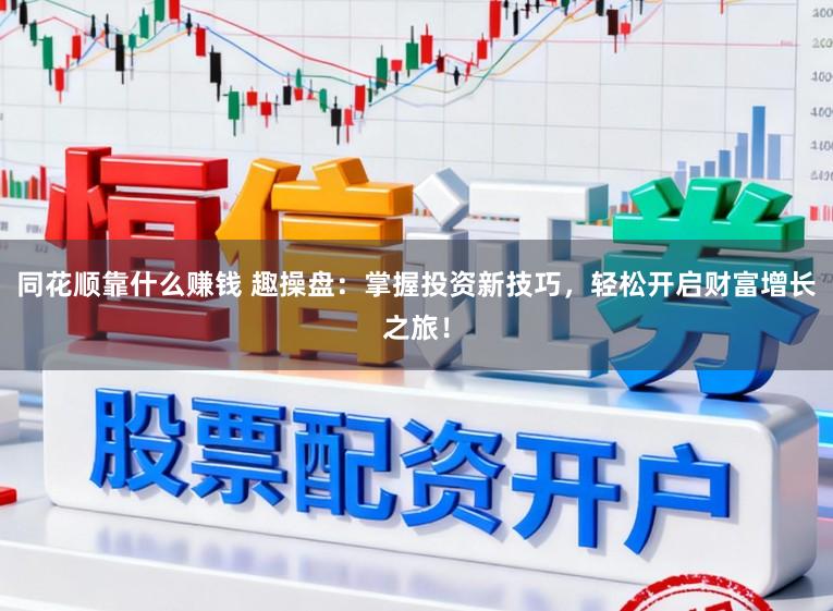 同花顺靠什么赚钱 趣操盘：掌握投资新技巧，轻松开启财富增长之旅！