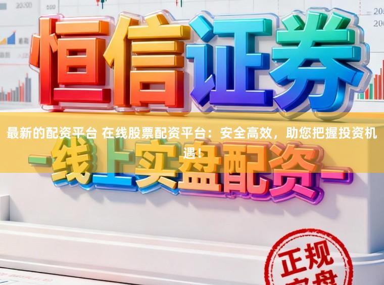 最新的配资平台 在线股票配资平台：安全高效，助您把握投资机遇！