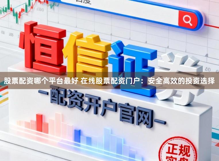 股票配资哪个平台最好 在线股票配资门户：安全高效的投资选择