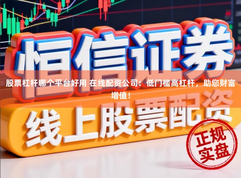 股票杠杆哪个平台好用 在线配资公司：低门槛高杠杆，助您财富增值！
