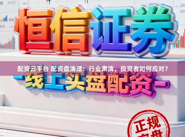配资云平台 配资盘清理：行业肃清，投资者如何应对？