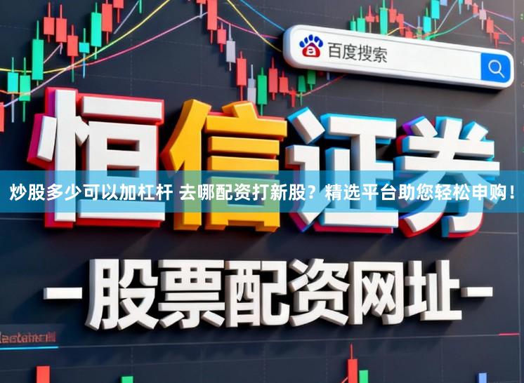 炒股多少可以加杠杆 去哪配资打新股？精选平台助您轻松申购！
