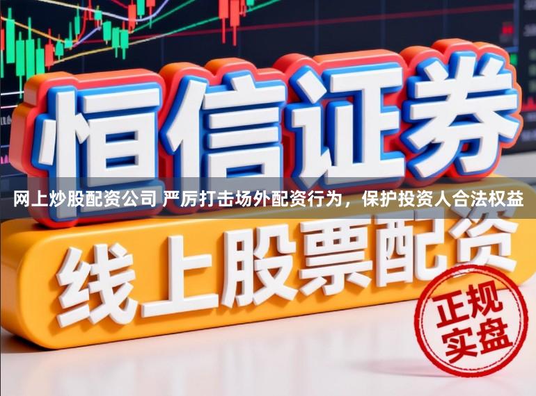 网上炒股配资公司 严厉打击场外配资行为，保护投资人合法权益