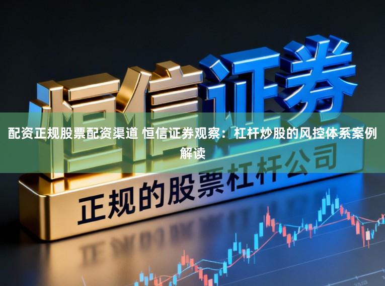 配资正规股票配资渠道 恒信证券观察：杠杆炒股的风控体系案例解读