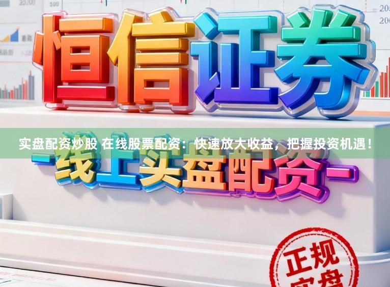 实盘配资炒股 在线股票配资：快速放大收益，把握投资机遇！