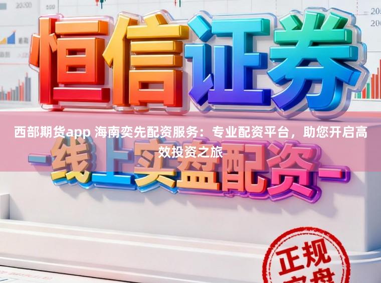西部期货app 海南奕先配资服务：专业配资平台，助您开启高效投资之旅