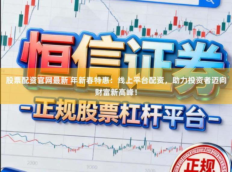 股票配资官网最新 年新春特惠：线上平台配资，助力投资者迈向财富新高峰！