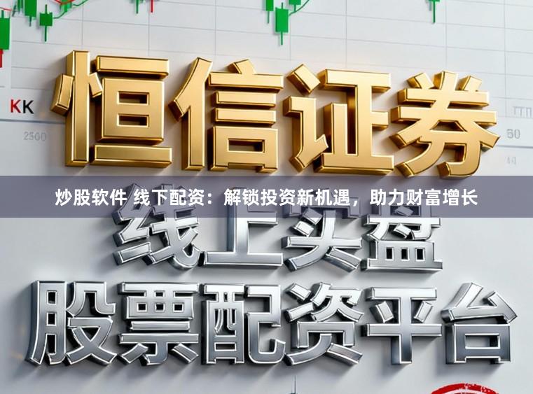 炒股软件 线下配资：解锁投资新机遇，助力财富增长