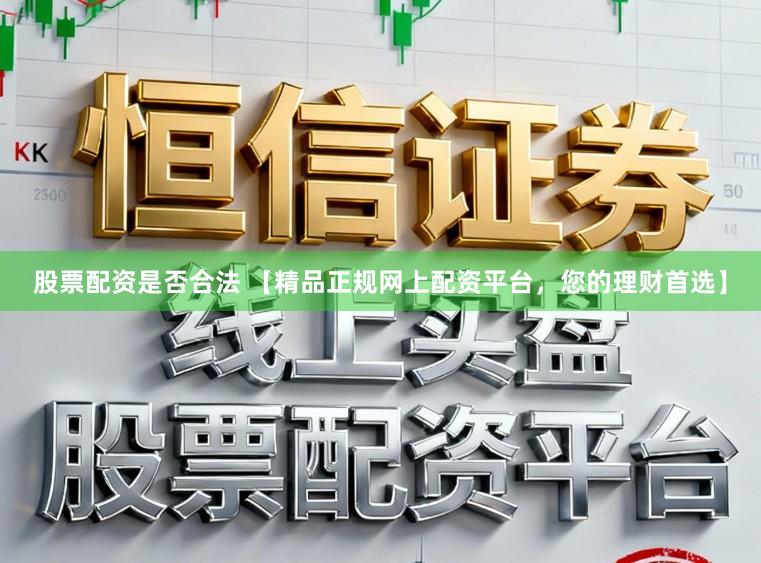 股票配资是否合法 【精品正规网上配资平台，您的理财首选】