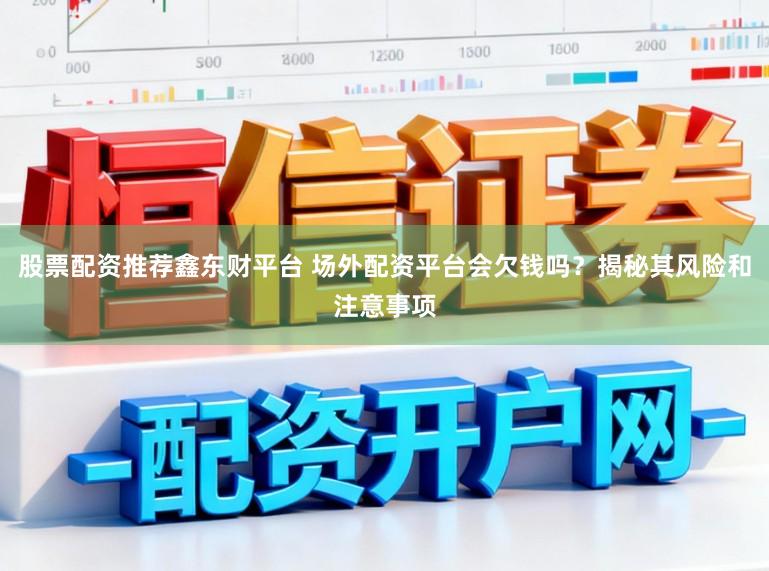 股票配资推荐鑫东财平台 场外配资平台会欠钱吗？揭秘其风险和注意事项