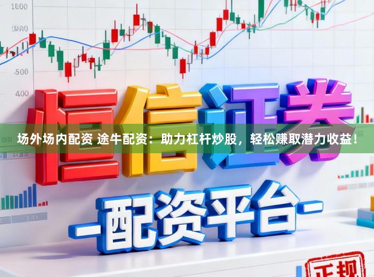 场外场内配资 途牛配资：助力杠杆炒股，轻松赚取潜力收益！