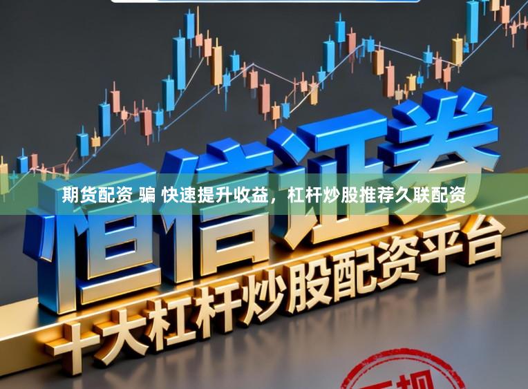 期货配资 骗 快速提升收益，杠杆炒股推荐久联配资