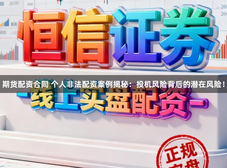 期货配资合同 个人非法配资案例揭秘：投机风险背后的潜在风险！